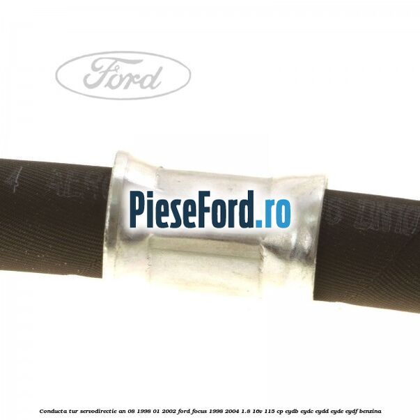 Conducta tur servodirectie an 08/1998-01/2002 Ford Focus 1998-2004 1.8 16V 115 cp EYDB, EYDC, EYDD, EYDE, EYDF benzina