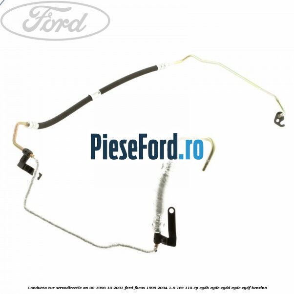 Conducta tur servodirectie an 08/1998-10/2001 Ford Focus 1998-2004 1.8 16V 115 cp EYDB, EYDC, EYDD, EYDE, EYDF benzina