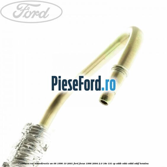 Conducta tur servodirectie an 08/1998-10/2001 Ford Focus 1998-2004 2.0 16V 131 cp Conducta tur servodirectie an 08/1998-10/2001 Ford Focus 1998-2004 2.0 16V 131 cp EDDB, EDDC, EDDD, EDDF benzina