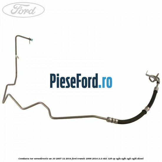 Conducta tur servodirectie an 10/2007-12/2014 Ford Transit 2006-2014 2.2 TDCi 125 cp CYFA, CYFB, CYFC, CYFD diesel