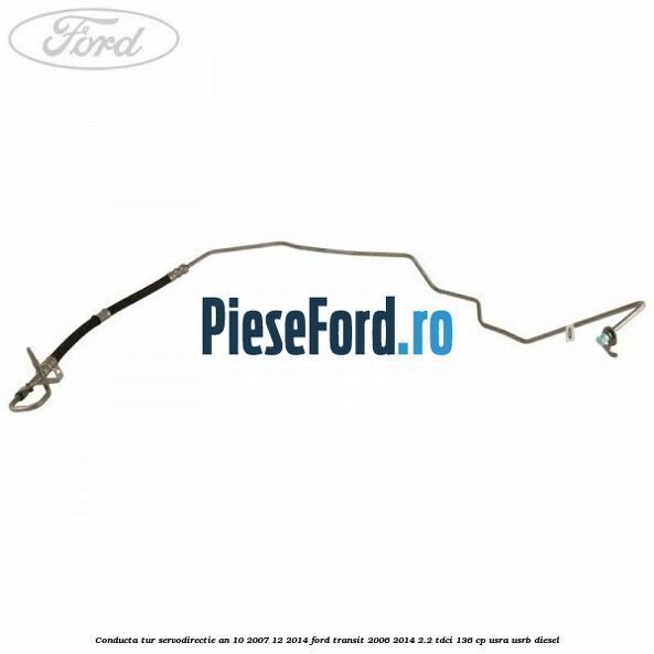 Conducta tur servodirectie an 10/2007-12/2014 Ford Transit 2006-2014 2.2 TDCi 136 cp Conducta tur servodirectie an 10/2007-12/2014 Ford Transit 2006-2014 2.2 TDCi 136 cp USRA, USRB diesel
