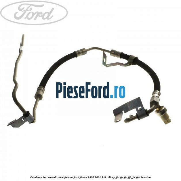 Conducta tur servodirectie fara AC Ford Fiesta 1996-2001 1.3 i 50 cp Conducta tur servodirectie fara AC Ford Fiesta 1996-2001 1.3 i 50 cp JJA, JJC, JJE, JJJ, JJK, JJM benzina