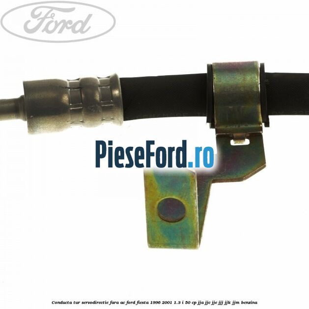 Conducta tur servodirectie fara AC Ford Fiesta 1996-2001 1.3 i 50 cp Conducta tur servodirectie fara AC Ford Fiesta 1996-2001 1.3 i 50 cp JJA, JJC, JJE, JJJ, JJK, JJM benzina