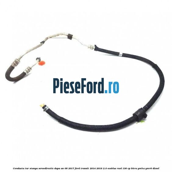 Conducta tur stanga servodirectie dupa an 06/2017 Ford Transit 2014-2018 2.0 EcoBlue RWD 130 cp BKRA, YMHA, YMR6 diesel