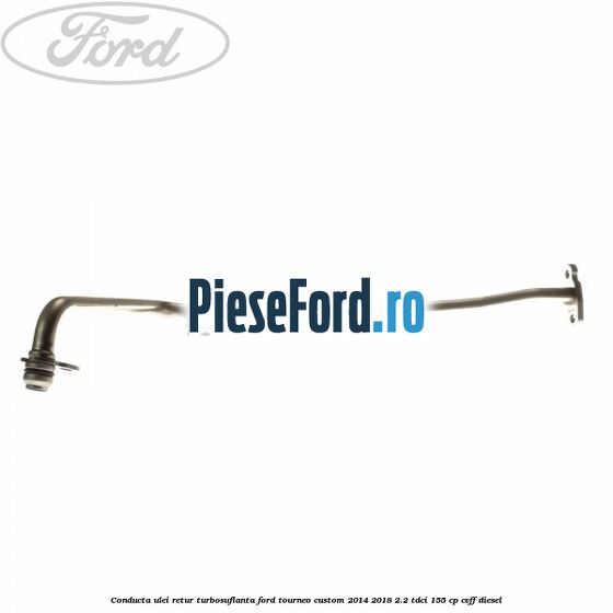 Conducta ulei retur turbosuflanta Ford Tourneo Custom 2014-2018 2.2 TDCi 155 cp CVFF diesel