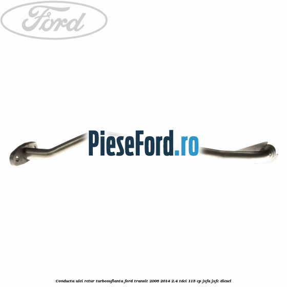 Conducta ulei retur turbosuflanta Ford Transit 2006-2014 2.4 TDCi 115 cp JXFA, JXFC diesel