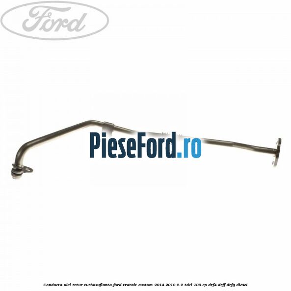 Conducta ulei retur turbosuflanta Ford Transit Custom 2014-2018 2.2 TDCi 100 cp DRF4, DRFF, DRFG diesel