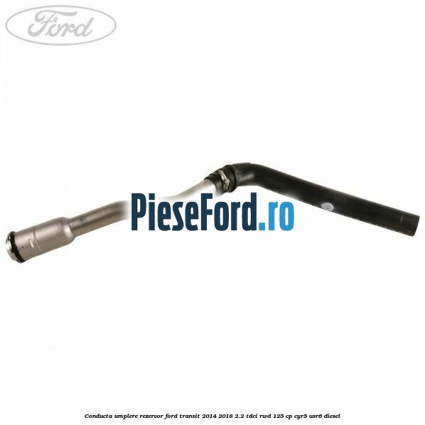 Conducta umplere rezervor Ford Transit 2014-2018 2.2 TDCi RWD 125 cp CYR5, USR6 diesel
