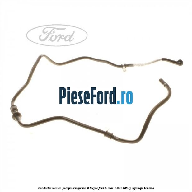 Conducta vacuum pompa servofrana 5 trepte Ford B-Max 1.6 Ti 105 cp IQJA, IQJC benzina