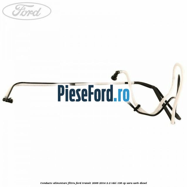 Conducte alimentare filtru Ford Transit 2006-2014 2.2 TDCi 136 cp USRA, USRB diesel