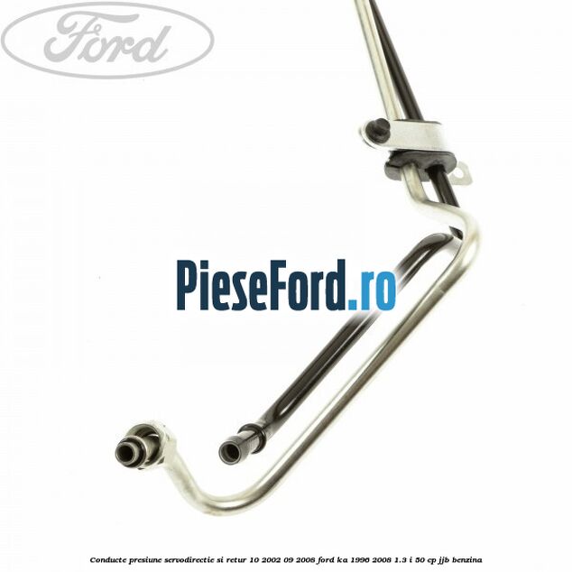 Conducte presiune servodirectie si retur 10/2002-09/2008 Ford Ka 1996-2008 1.3 i 50 cp JJB benzina