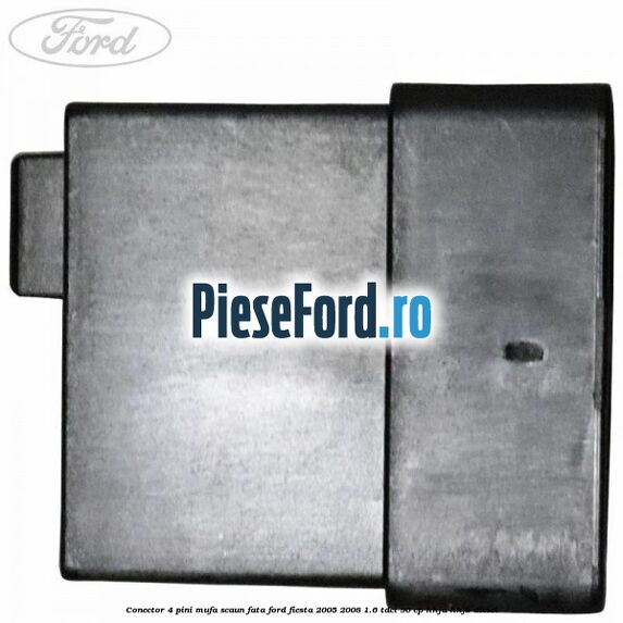 Conector 4 pini mufa scaun fata Ford Fiesta 2005-2008 1.6 TDCi 90 cp HHJA, HHJB diesel