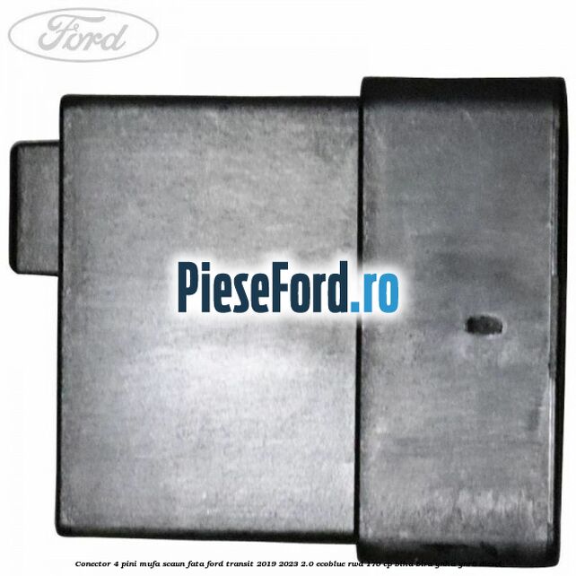 Conector 4 pini mufa scaun fata Ford Transit 2019-2023 2.0 EcoBlue RWD 170 cp BLHA, BLRA, YNHA, YNR6 diesel