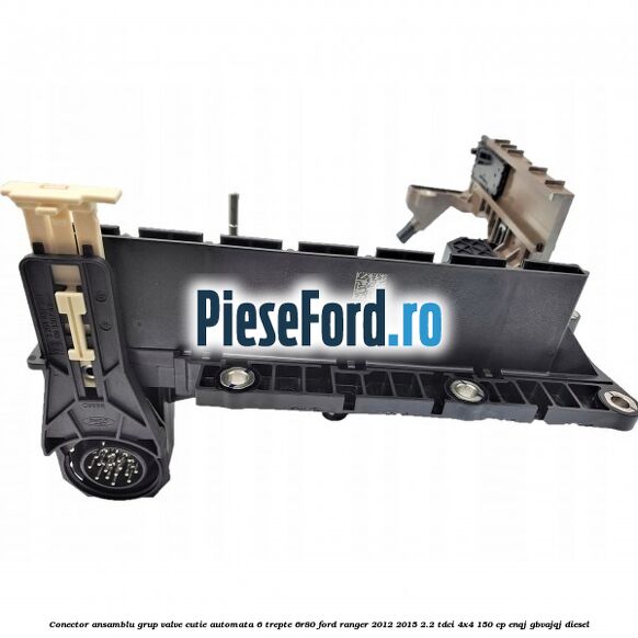 Conector ansamblu grup valve cutie automata 6 trepte 6R80 Ford Ranger 2012-2015 2.2 TDCi 4x4 150 cp ENQJ, GBVAJQJ diesel