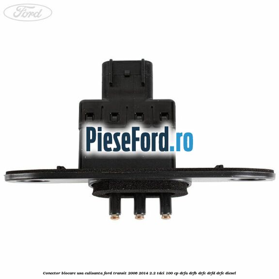 Conector blocare usa culisanta Ford Transit 2006-2014 2.2 TDCi 100 cp DRFA, DRFB, DRFC, DRFD, DRFE diesel