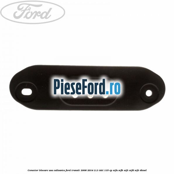 Conector blocare usa culisanta Ford Transit 2006-2014 2.2 TDCi 115 cp Conector blocare usa culisanta Ford Transit 2006-2014 2.2 TDCi 115 cp SRFA, SRFB, SRFC, SRFD, SRFE diesel