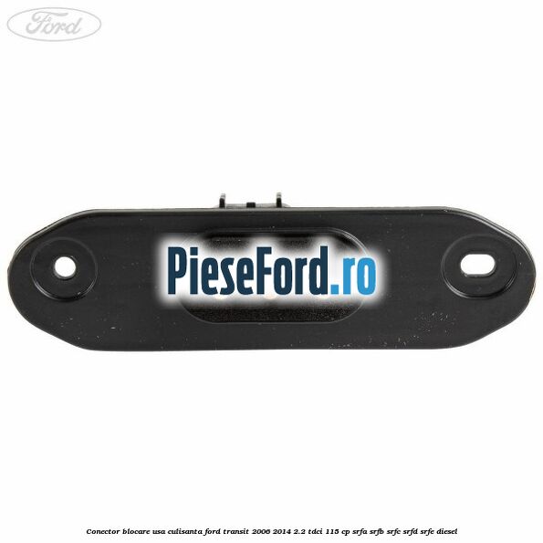 Conector blocare usa culisanta Ford Transit 2006-2014 2.2 TDCi 115 cp Conector blocare usa culisanta Ford Transit 2006-2014 2.2 TDCi 115 cp SRFA, SRFB, SRFC, SRFD, SRFE diesel