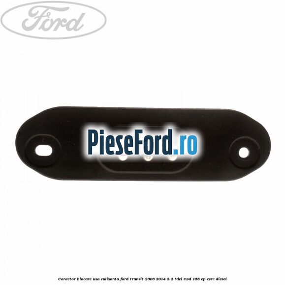 Conector blocare usa culisanta Ford Transit 2006-2014 2.2 TDCi RWD 155 cp Conector blocare usa culisanta Ford Transit 2006-2014 2.2 TDCi RWD 155 cp CVRC diesel
