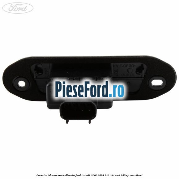 Conector blocare usa culisanta Ford Transit 2006-2014 2.2 TDCi RWD 155 cp Conector blocare usa culisanta Ford Transit 2006-2014 2.2 TDCi RWD 155 cp CVRC diesel