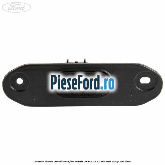 Conector blocare usa culisanta Ford Transit 2006-2014 2.2 TDCi RWD 155 cp Conector blocare usa culisanta Ford Transit 2006-2014 2.2 TDCi RWD 155 cp CVRC diesel
