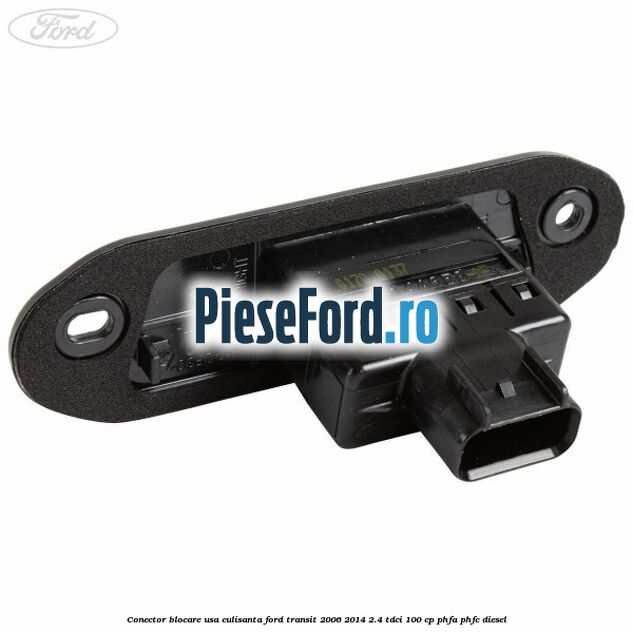 Conector blocare usa culisanta Ford Transit 2006-2014 2.4 TDCi 100 cp PHFA, PHFC diesel