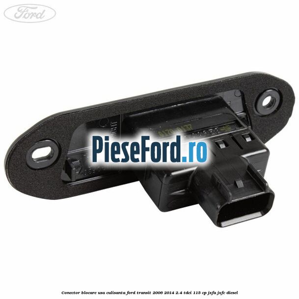 Conector blocare usa culisanta Ford Transit 2006-2014 2.4 TDCi 115 cp JXFA, JXFC diesel