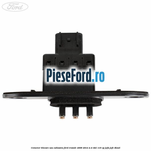 Conector blocare usa culisanta Ford Transit 2006-2014 2.4 TDCi 115 cp JXFA, JXFC diesel