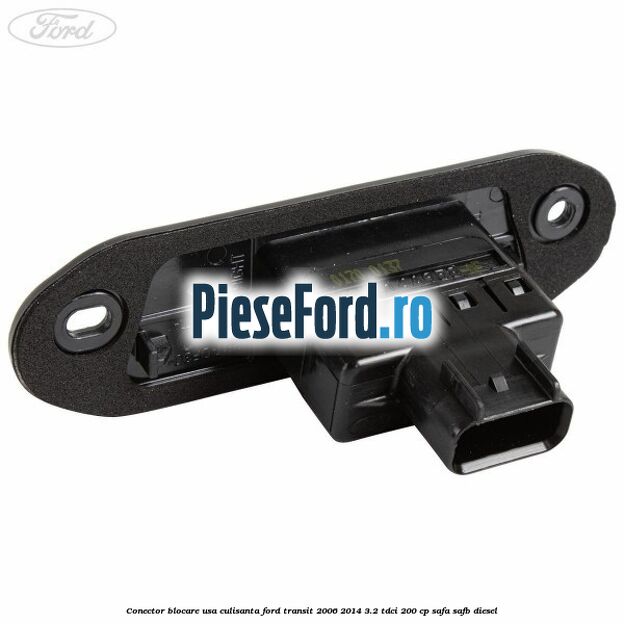 Conector blocare usa culisanta Ford Transit 2006-2014 3.2 TDCi 200 cp SAFA, SAFB diesel