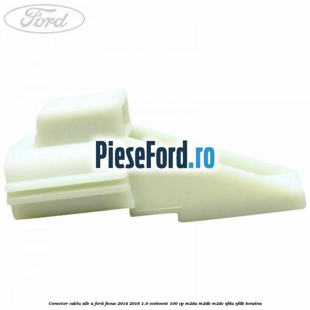 Conector cablu alb A Ford Focus 2014-2018 1.0 EcoBoost 100 cp M2DA, M2DB, M2DC, SFDA, SFDB benzina
