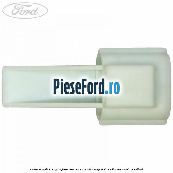 Conector cablu alb A Ford Focus 2014-2018 1.5 TDCi 120 cp XWDA, XWDB, XWDC, XWDD, XWDE diesel