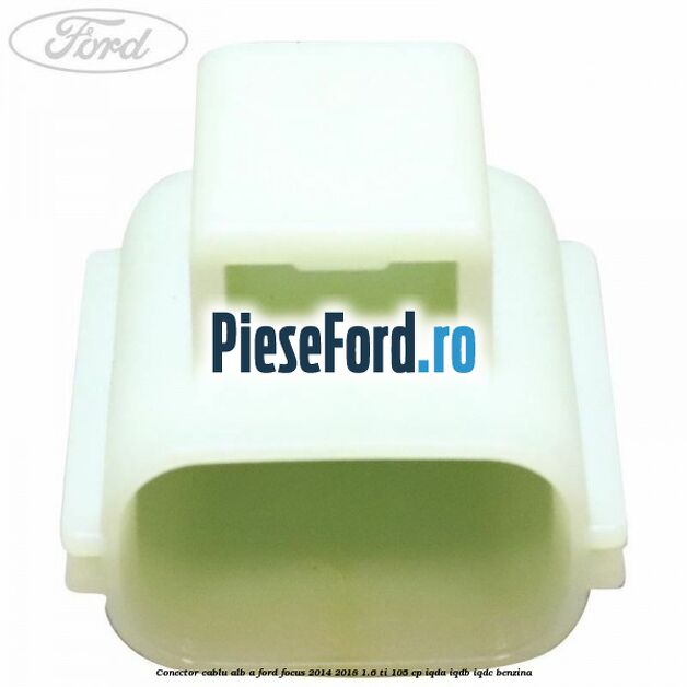 Conector cablu alb A Ford Focus 2014-2018 1.6 Ti 105 cp IQDA, IQDB, IQDC benzina