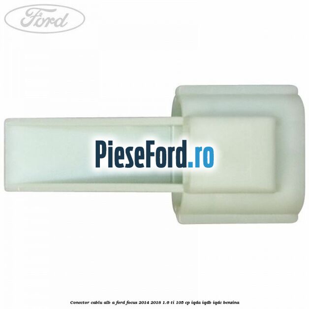 Conector cablu alb A Ford Focus 2014-2018 1.6 Ti 105 cp IQDA, IQDB, IQDC benzina