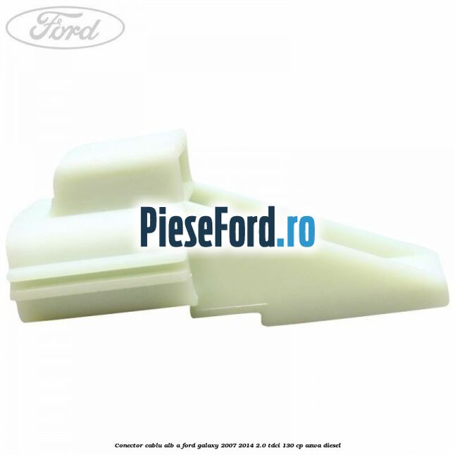 Conector cablu alb A Ford Galaxy 2007-2014 2.0 TDCi 130 cp AZWA diesel