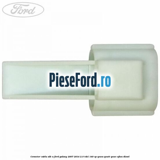 Conector cablu alb A Ford Galaxy 2007-2014 2.0 TDCi 140 cp QXWA, QXWB, QXWC, UFWA diesel