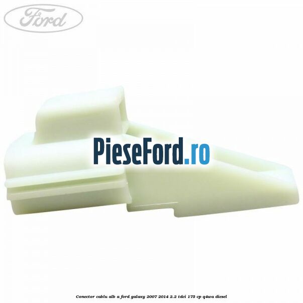 Conector cablu alb A Ford Galaxy 2007-2014 2.2 TDCi 175 cp Q4WA diesel