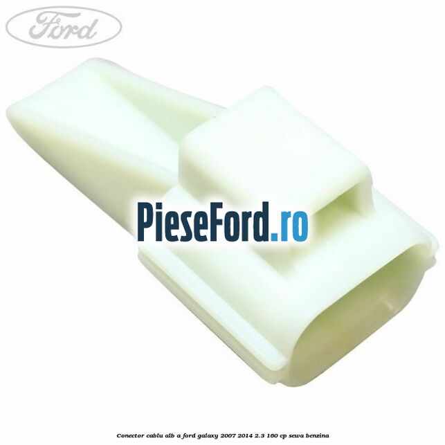 Conector cablu alb A Ford Galaxy 2007-2014 2.3 160 cp SEWA benzina