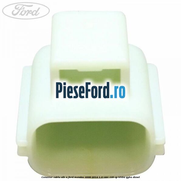 Conector cablu alb A Ford Mondeo 2008-2014 1.8 TDCi 125 cp KHBA, QYBA diesel