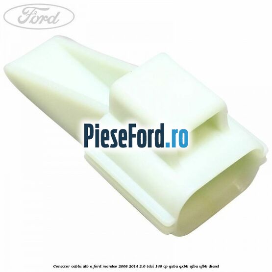 Conector cablu alb A Ford Mondeo 2008-2014 2.0 TDCi 140 cp QXBA, QXBB, UFBA, UFBB diesel