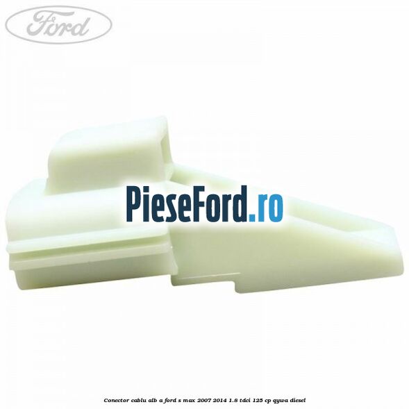 Conector cablu alb A Ford S-Max 2007-2014 1.8 TDCi 125 cp QYWA diesel