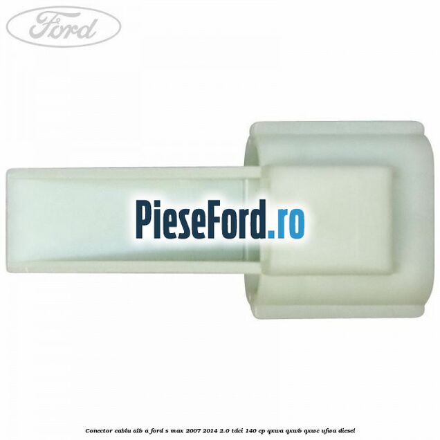 Conector cablu alb A Ford S-Max 2007-2014 2.0 TDCi 140 cp Conector cablu alb A Ford S-Max 2007-2014 2.0 TDCi 140 cp QXWA, QXWB, QXWC, UFWA diesel