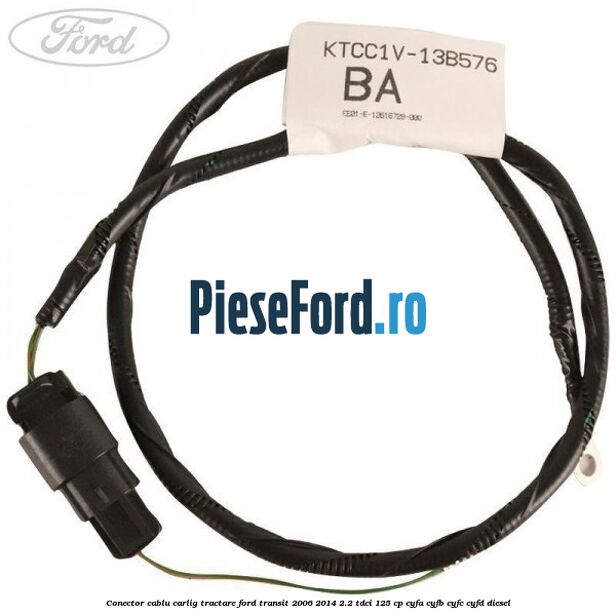 Conector cablu carlig tractare Ford Transit 2006-2014 2.2 TDCi 125 cp CYFA, CYFB, CYFC, CYFD diesel
