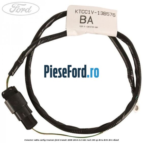 Conector cablu carlig tractare Ford Transit 2006-2014 2.2 TDCi RWD 100 cp DRRA, DRRB, DRRC diesel