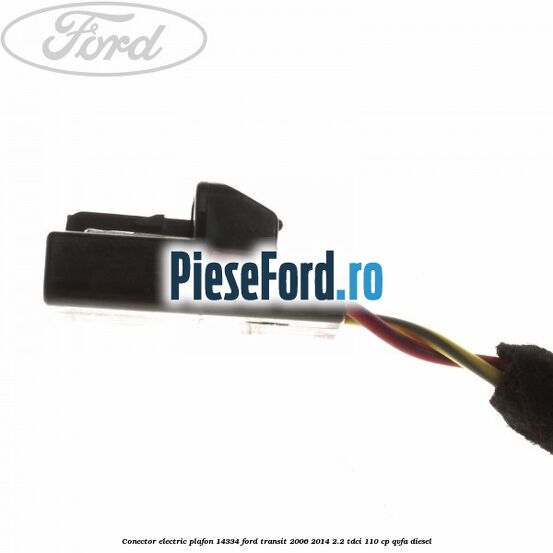 Conector electric plafon 14334 Ford Transit 2006-2014 2.2 TDCi 110 cp QVFA diesel