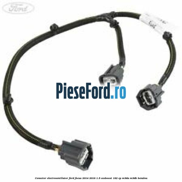 Conector electroventilator Ford Focus 2014-2018 1.5 EcoBoost 182 cp M9DA, M9DB benzina