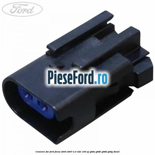 Conector far Ford Focus 2004-2007 2.0 TDCi 136 cp G6DA, G6DB, G6DD, G6DG diesel