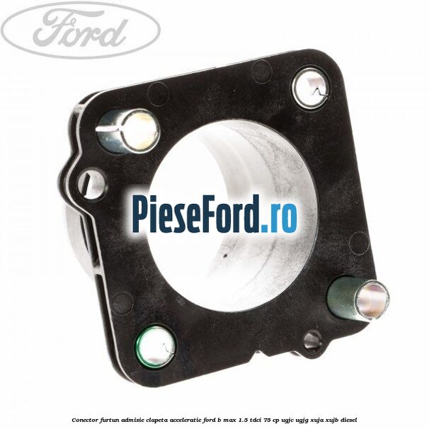 Conector furtun admisie clapeta acceleratie Ford B-Max 1.5 TDCi 75 cp UGJC, UGJG, XUJA, XUJB diesel