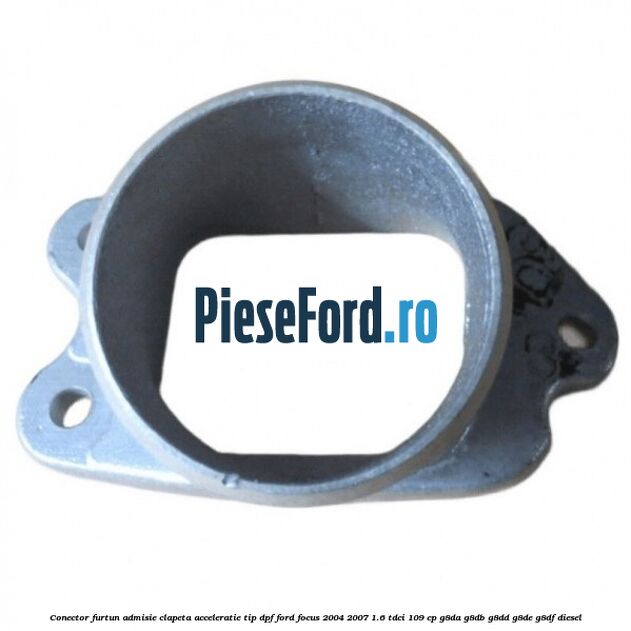 Conector furtun admisie clapeta acceleratie tip DPF Ford Focus 2004-2007 1.6 TDCi 109 cp G8DA, G8DB, G8DD, G8DE, G8DF diesel