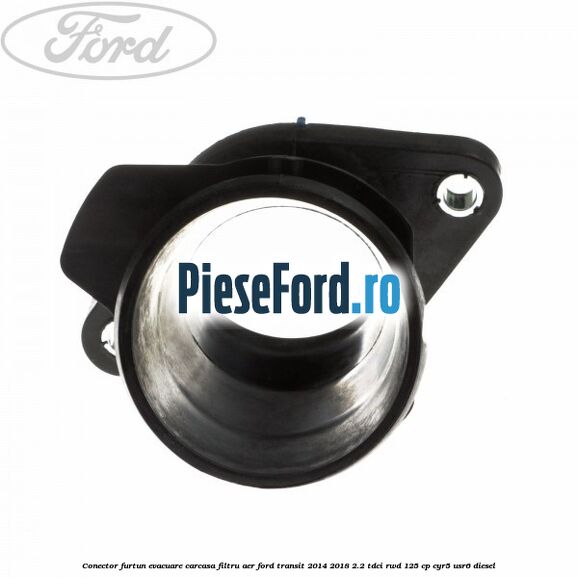 Conector furtun evacuare carcasa filtru aer Ford Transit 2014-2018 2.2 TDCi RWD 125 cp CYR5, USR6 diesel