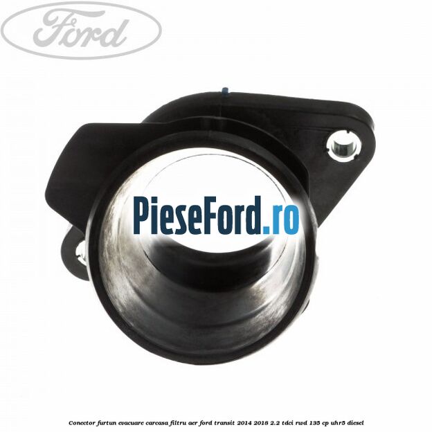 Conector furtun evacuare carcasa filtru aer Ford Transit 2014-2018 2.2 TDCi RWD 135 cp Conector furtun evacuare carcasa filtru aer Ford Transit 2014-2018 2.2 TDCi RWD 135 cp UHR5 diesel
