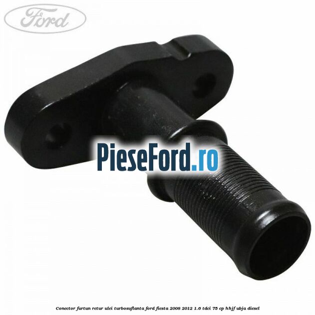 Conector furtun retur ulei turbosuflanta Ford Fiesta 2008-2012 1.6 TDCi 75 cp HHJF, UBJA diesel